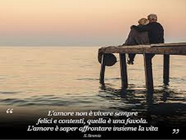 L'amore non è vivere sempre felici e contenti, quella è una favola. L'amore è saper affrontare insieme la vita.