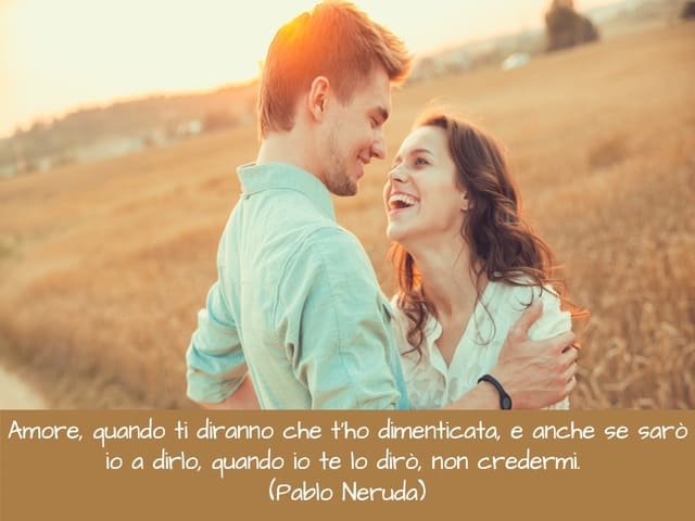 Amore, quando ti diranno che t’ho dimenticata, e anche se sarò io a dirlo, quando io te lo dirò, non credermi. (Pablo Neruda)