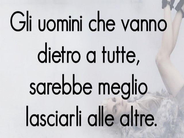 Gli uomini che vanno dietro a tutte, sarebbe meglio lasciarli alle altre.