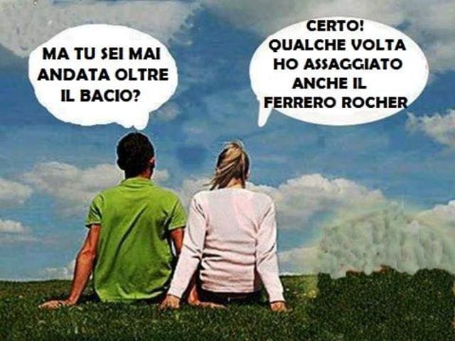 "Ma tu sei mai andata oltre il bacio?"Certo, qualche volta ho assaggiato anche il Ferrero Rocher".