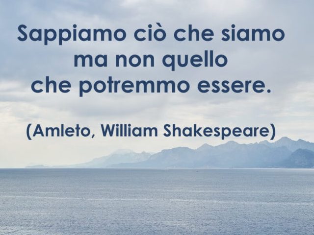 Sappiamo ciò che siamo ma non quello che potremmo essere.(William Shakespeare - Amleto)