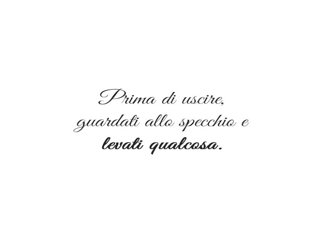 Prima di uscire guardati allo specchio e levati qualcosa.