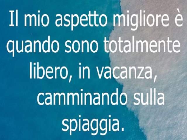 Il mio aspetto migliore è quando sono totalmente libero, in vacanza, camminando sulla spiaggia.