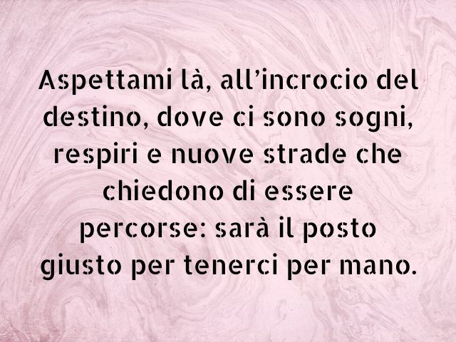 Aspettami là, all’incrocio del destino, dove ci sono sogni, respiri e nuove strade che chiedono di essere percorse: sarà il posto giusto per tenerci per mano.