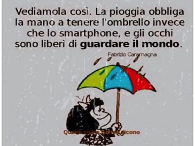 Vediamola così. La pioggia obbliga la mano a tenere l'ombrello invece che lo smartphone, e gli occhi sono liberi di guardare il mondo. (Fabrizio Caramagna)