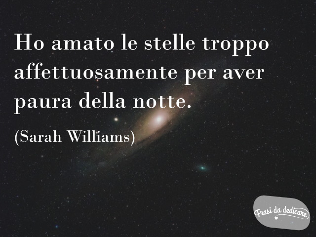 Ho amato le stelle troppo affettuosamente per aver paura della notte. (Sarah Williams)
