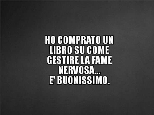 Ho comprato un libro su come gestire la fame nervosa... è buonissimo.