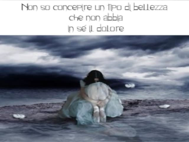 Non so concepire un tipo di bellezza che non abbia in sé il dolore.