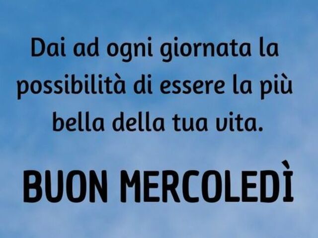 Dai a ogni giornata la possibilità di essere la più bella della tua vita. Buon mercoledì