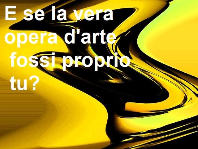 E se la vera opera d'arte fossi proprio tu?