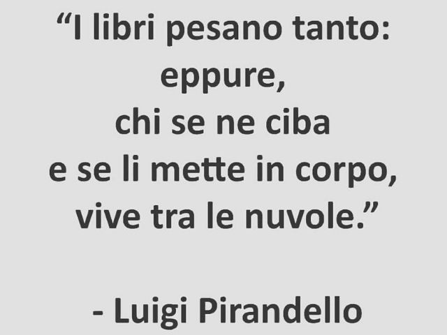 I libri pesano tanto: eppure, chi se ne ciba e se li mette in corpo, vive tra le nuvole.(Luigi Pirandello)