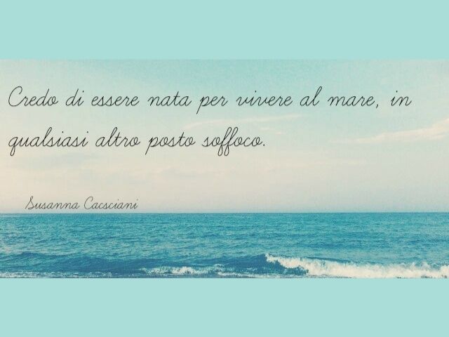 Credo di essere nata per vivere al mare, in qualsiasi altro posto soffoco.(Susanna Casciani)
