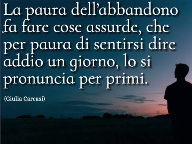 La paura dell’abbandono fa fare cose assurde, che per paura di sentirsi dire addio un giorno, lo si pronuncia per primi. (Giulia Carcasi)