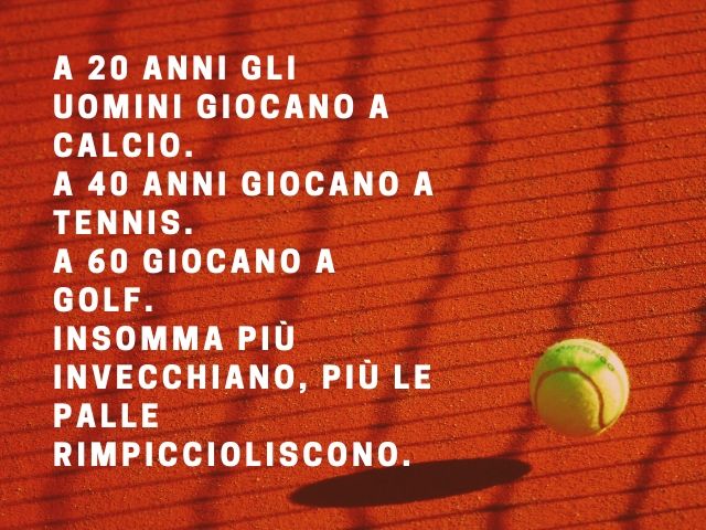 A 20 anni gli uomini giocano a calcio. A 40, invece, giocano a tennis. Arrivati a 60 giocano a golf. Insomma più invecchiano, più le palle rimpiccioliscono.