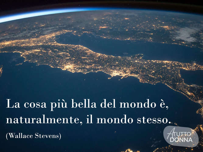 La cosa più bella del mondo è, naturalmente, il mondo stesso. (Wallace Stevens)