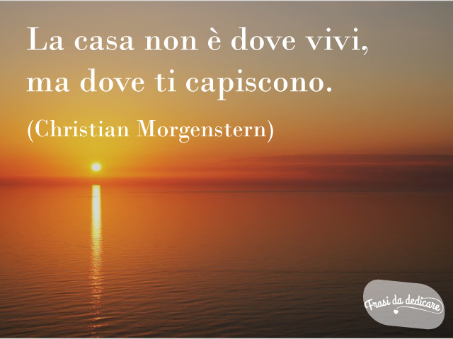 La casa non è dove vivi, ma dove ti capiscono.(Christian Morgenstern)
