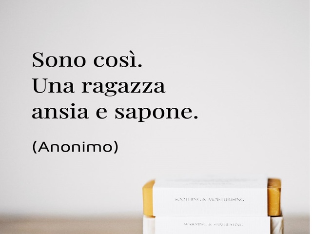 Sono così. Una ragazza ansia e sapone. (Anonimo)