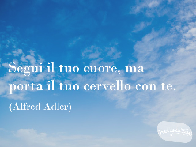 Segui il tuo cuore, ma porta il tuo cervello con te.(Alfred Adler)