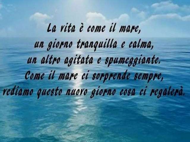 La vita è come il mare, un giorno tranquillo e calmo, un altro agitato e spumeggiante. Come il mare ci sorprende sempre, vediamo questo nuovo giorno cosa ci regalerà.