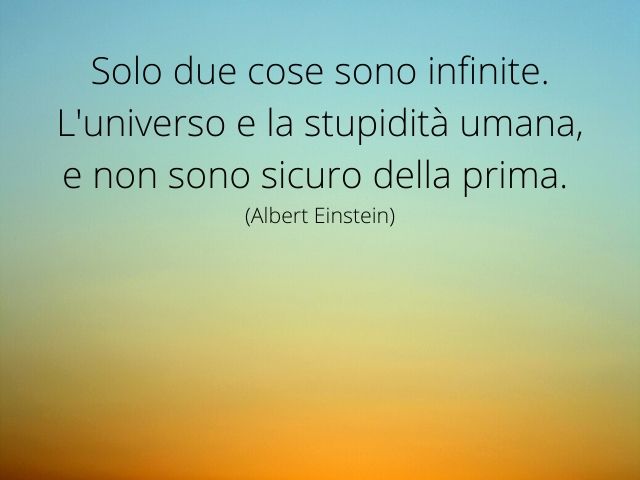 Solo due cose sono infinite. L'Universo e la stupidità umana, e non sono sicuro della prima.(Albert Einstein)