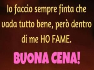 Io faccio sempre finta che vada tutto bene, però dentro di me ho fame.Buona cena!