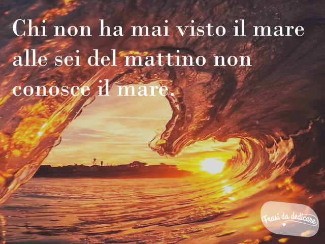 Chi non ha mai visto il mare alle sei del mattino non conosce il mare.