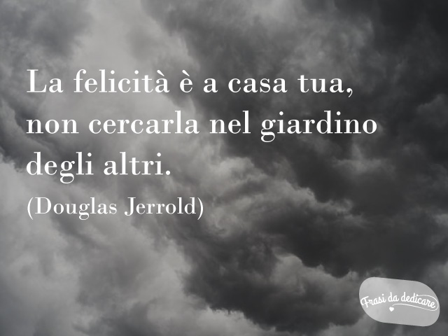 La felicità è a casa tua, non cercarla nel giardino degli altri.(Douglas Jerrold)