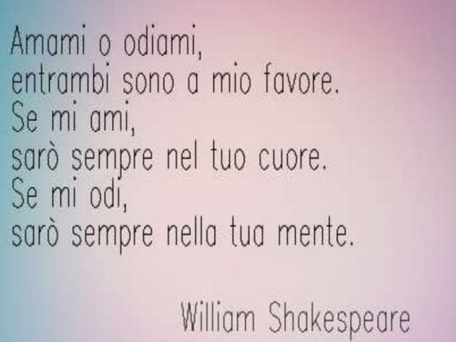 Amami o odiami, entrambi sono a mio favore. Se mi ami, sarò sempre nel tuo cuore. Se mi odi, sarò sempre nella tua mente.(William Shakespeare)