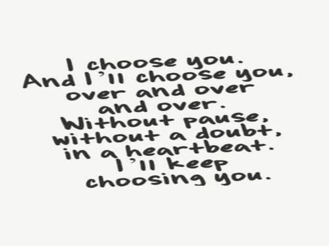 I choose you. And I’ll choose you over and over and over. Without pause, without a doubt, in a heartbeat. I’ll keep choosing you.(Io ti ho scelto. E ti sceglierò ancora e ancora e ancora. Senza sosta, senza dubbio, in un batter d'occhio. Continuerò a sceg
