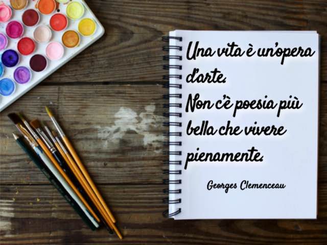 Una vita è un’opera d’arte. Non c’è poesia più bella che vivere pienamente. (Georges Clemenceau)