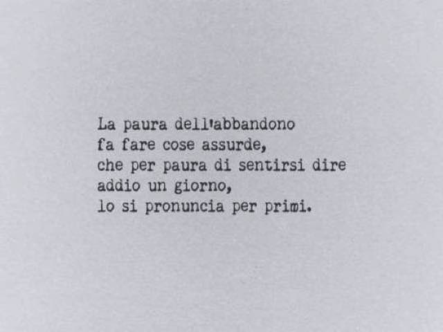 La paura dell'abbandono fa fare cose assurde, che per paura di sentirsi dire addio un giorno, lo si pronuncia per primi.