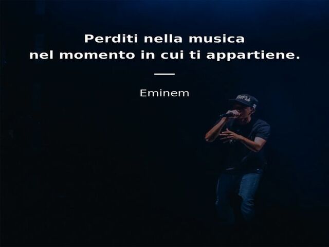 Perditi nella musica nel momento in cui ti appartiene. (Eminem)