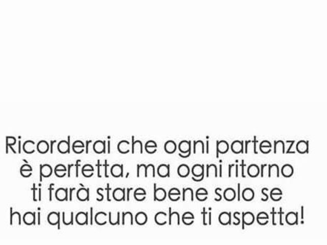 Ricorderai che ogni partenza è perfetta, ma ogni ritorno ti farà stare bene solo se hai qualcuno che ti aspetta!