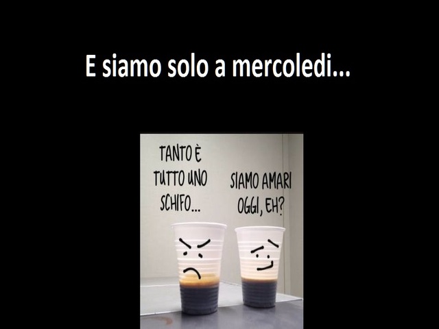 E siamo solo a mercoledì... Tanto è tutto uno schifo....siamo amari oggi eh??