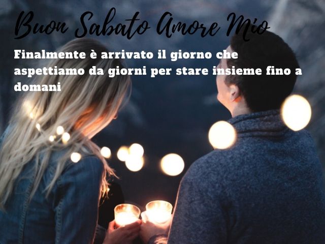 Buon Sabato Amore Mio. Finalmente è arrivato il giorno che aspettiamo da giorni per stare insieme fino a domani.