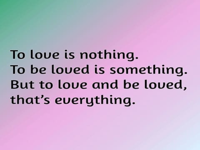 To love is nothing. To be loved is nothing. But to love and be loved that's everything.(Amare non è niente. Essere amati non è niente. ma amare ed essere amati è tutto).
