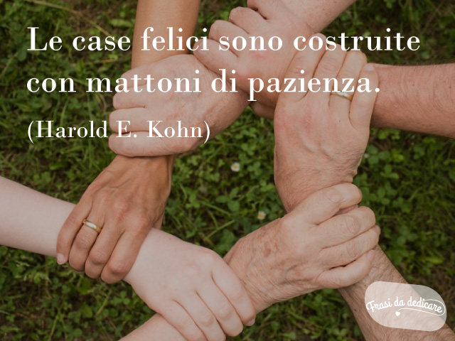 Le case felici sono costruite con mattoni di pazienza.(Harold E. Kohn)