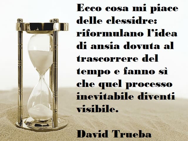 Ecco cosa mi piace delle clessidre: riformulano l'idea di ansia dovuta al trascorrere del tempo e fanno sì che quel processo inevitabile diventi visibile. (David Trueba)