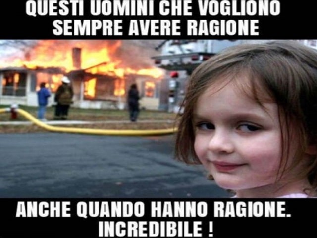 Questi uomini che vogliono sempre avere ragione anche quando hanno ragione.Incredibile!