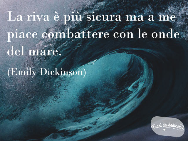 La riva è più sicura ma a me piace combattere con le onde del mare.(Emily Dickinson)