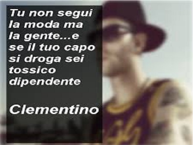 Tu non segui la moda ma la gente... e se il tuo capo si droga sei tossicodipendente. (Clementino)