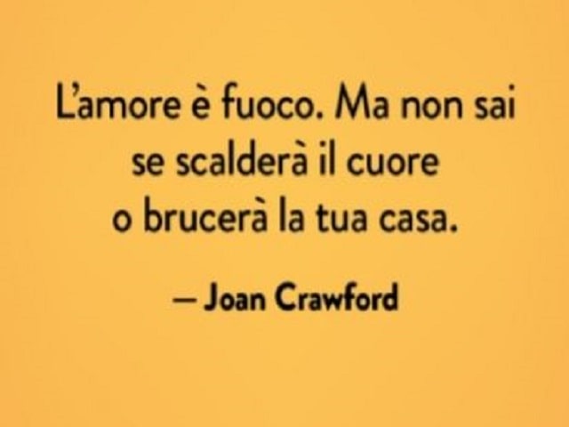 L'amore è fuoco. Ma non sai se scalderà il tuo cuore o brucerà la tua casa.(Joan Crawford)