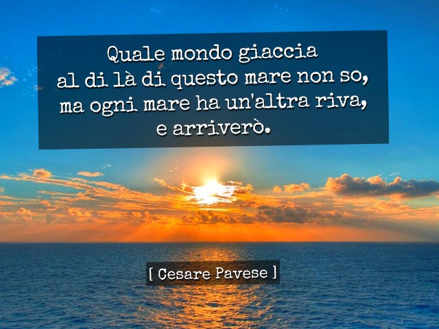 Quale mondo giaccia al di là di questo mare non so, ma ogni mare ha un'altra riva, e arriverò.(Cesare Pavese)