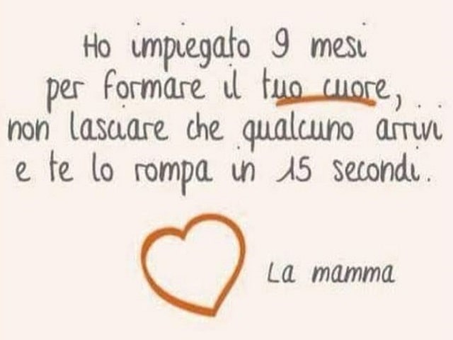 Ho impiegato 9 mesi per formare il tuo cuore, non lasciare che qualcuno arrivi e te lo rompa in 15 secondi.La mamma.