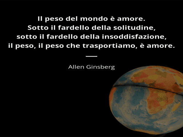 Il peso del mondo è amore. Sotto il fardello della solitudine, sotto il fardello dell'insoddisfazione, il peso, il peso che trasportiamo, è amore.(Allen Ginsberg)