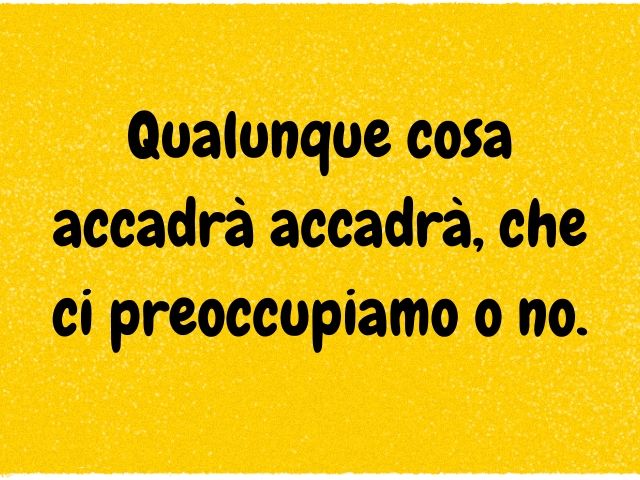 Qualunque cosa accadrà accadrà, che ci preoccupiamo o no.