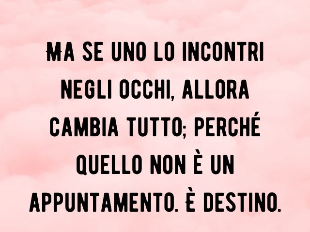 Ma se uno lo incontri negli occhi, allora cambia tutto; perché quello non è un appuntamento. È destino.