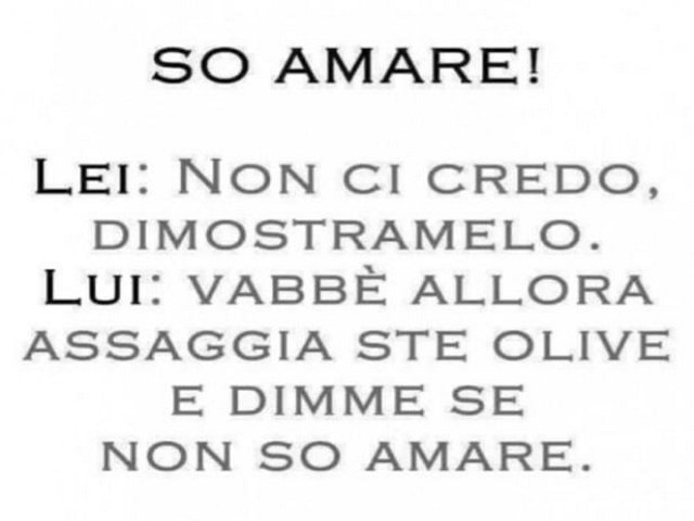 So amare!Lei: Non ci credo, dimostramelo.Lui: Vabbè allora assaggia 'ste olive e dimmi se non so' amare.