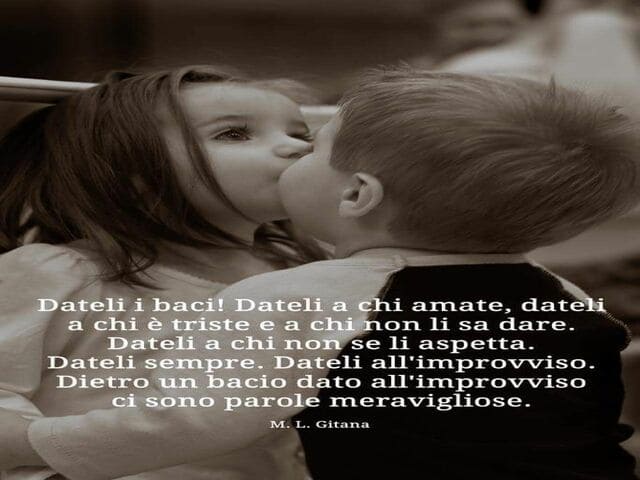 dateli i baci! Dateli a chi amate, dateli a chi è triste e a chi non li sa dare. Dateli a chi non se li aspetta. Dateli sempre. Dateli all'improvviso. Dietro un bacio dato all'improvviso ci sono parole meravigliose.(M.L. Gitana)