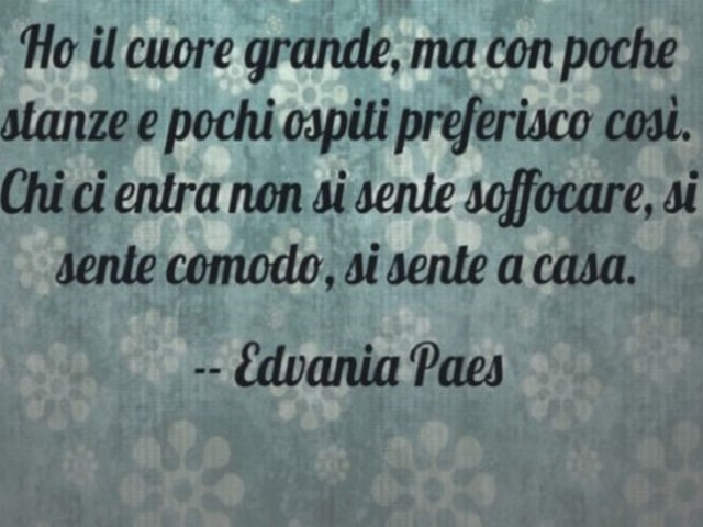 Ho il cuore grande, ma con poche stanze e pochi ospiti, preferisco così. Chi ci entra non si sente soffocare, si sente comodo, si sente a casa.(Edvania Paes)